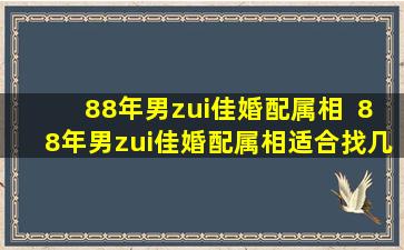 88年男zui佳婚配属相  88年男zui佳婚配属相适合找几几年的